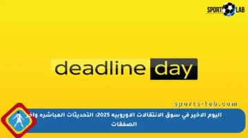 اليوم الأخير في سوق الانتقالات الأوروبية 2025: التحديثات المباشرة وآخر الصفقات